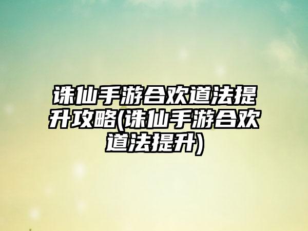 诛仙手游合欢道法提升攻略(诛仙手游合欢道法提升)