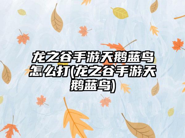 龙之谷手游天鹅蓝鸟怎么打(龙之谷手游天鹅蓝鸟)