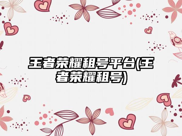 王者荣耀租号平台(王者荣耀租号)