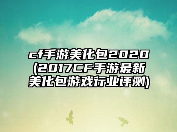 cf手游美化包2020(2017CF手游最新美化包游戏行业评测)