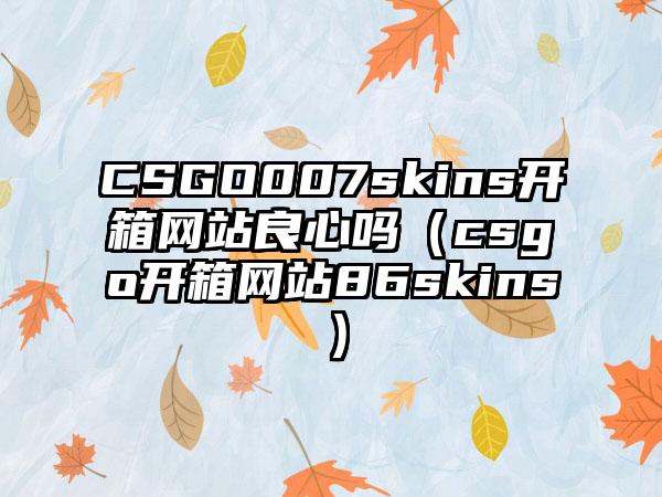 CSGO007skins开箱网站良心吗（csgo开箱网站86skins）