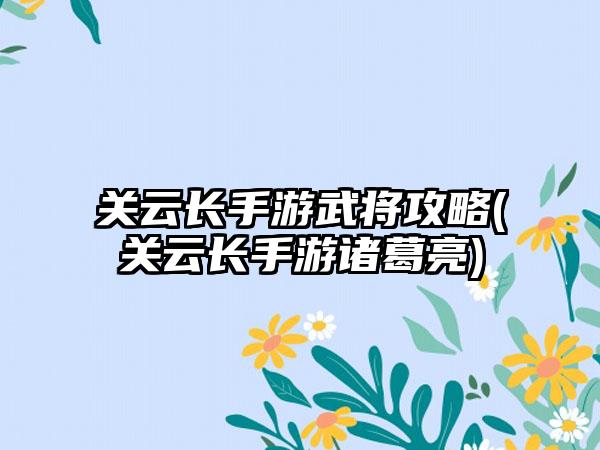 关云长手游武将攻略(关云长手游诸葛亮)
