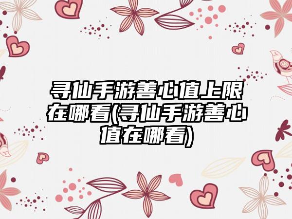 寻仙手游善心值上限在哪看(寻仙手游善心值在哪看)