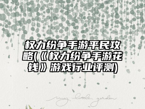 权力纷争手游平民攻略(《权力纷争手游花钱》游戏行业评测)