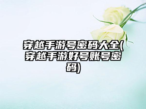 穿越手游号密码大全(穿越手游好号账号密码)