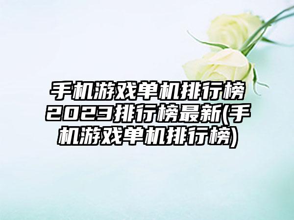 手机游戏单机排行榜2023排行榜最新(手机游戏单机排行榜)