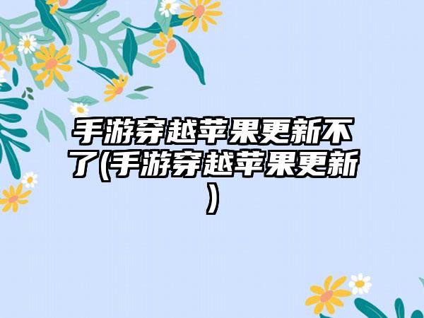 手游穿越苹果更新不了(手游穿越苹果更新)