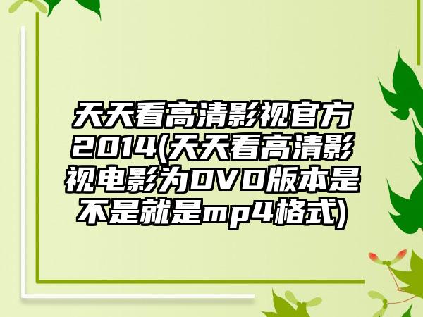 天天看高清影视官方2014(天天看高清影视电影为DVD版本是不是就是mp4格式)