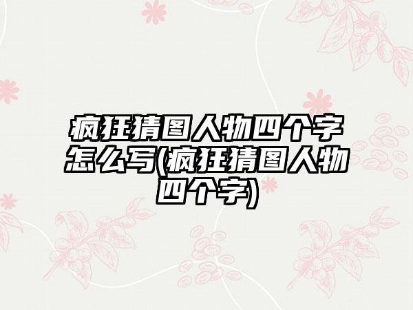 疯狂猜图人物四个字怎么写(疯狂猜图人物四个字)