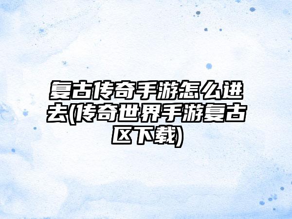 复古传奇手游怎么进去(传奇世界手游复古区下载)