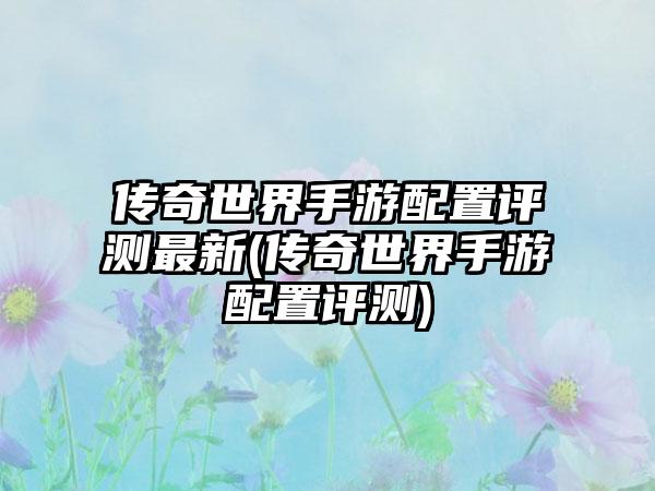 传奇世界手游配置评测最新(传奇世界手游配置评测)