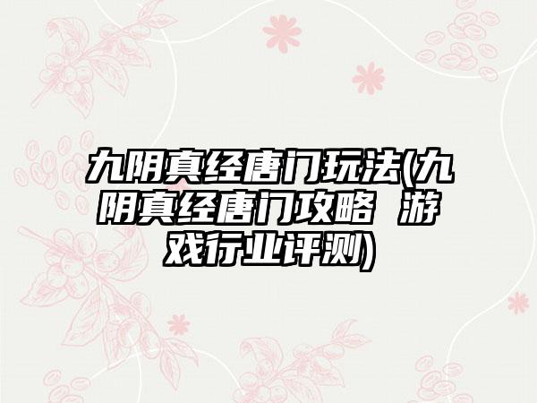 九阴真经唐门玩法(九阴真经唐门攻略 游戏行业评测)