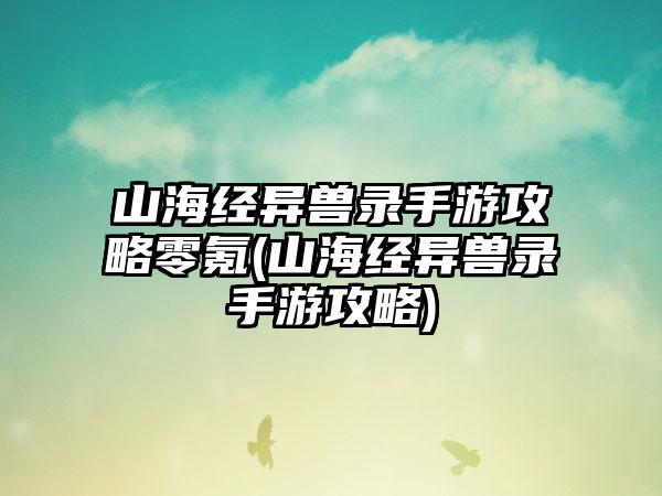山海经异兽录手游攻略零氪(山海经异兽录手游攻略)