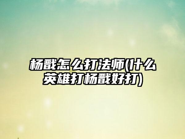 杨戬怎么打法师(什么英雄打杨戬好打)