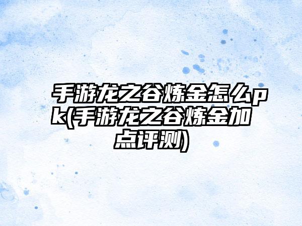 手游龙之谷炼金怎么pk(手游龙之谷炼金加点评测)