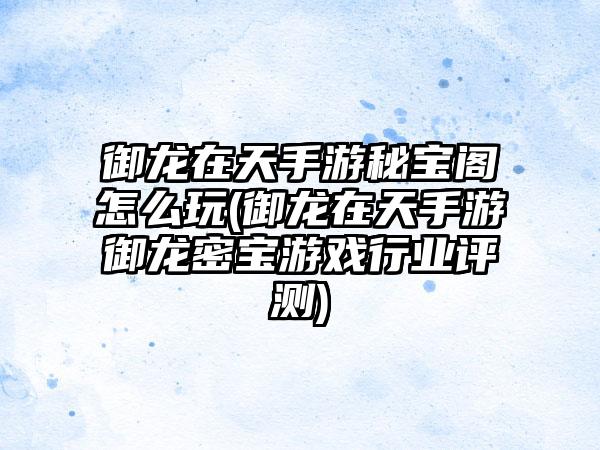 御龙在天手游秘宝阁怎么玩(御龙在天手游御龙密宝游戏行业评测)