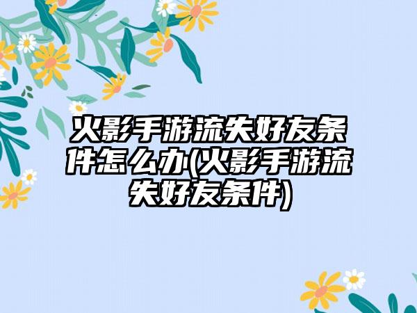 火影手游流失好友条件怎么办(火影手游流失好友条件)
