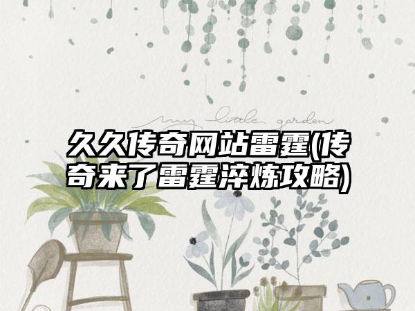 久久传奇网站雷霆(传奇来了雷霆淬炼攻略)