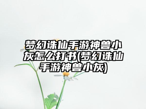 梦幻诛仙手游神兽小灰怎么打书(梦幻诛仙手游神兽小灰)