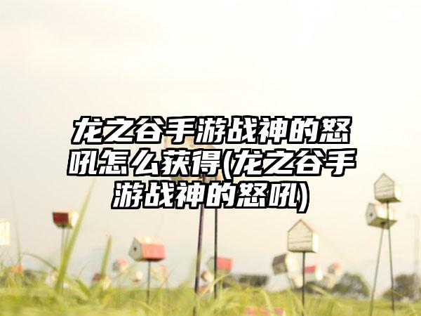 龙之谷手游战神的怒吼怎么获得(龙之谷手游战神的怒吼)