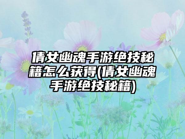 倩女幽魂手游绝技秘籍怎么获得(倩女幽魂手游绝技秘籍)