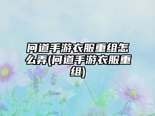 问道手游衣服重组怎么弄(问道手游衣服重组)