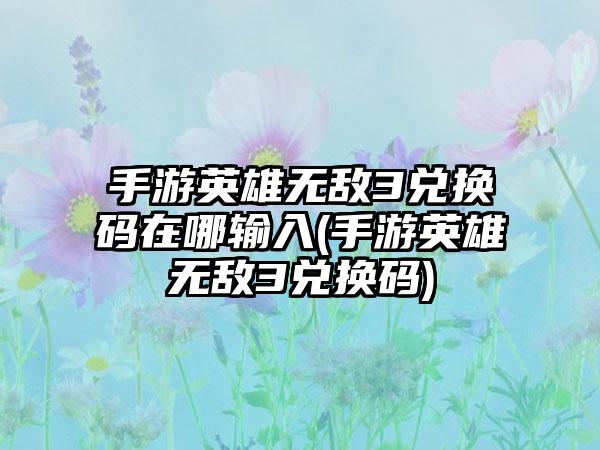 手游英雄无敌3兑换码在哪输入(手游英雄无敌3兑换码)