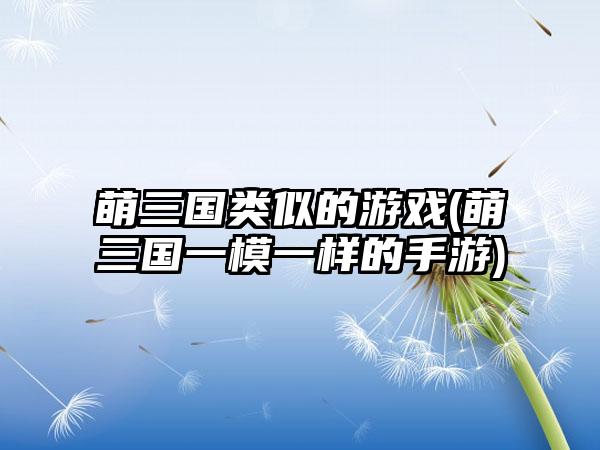 萌三国类似的游戏(萌三国一模一样的手游)