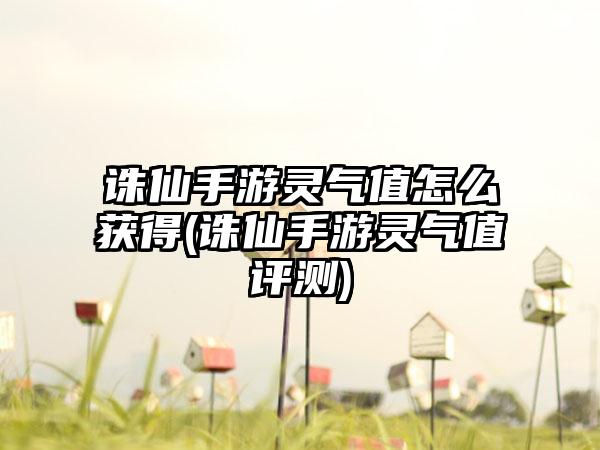 诛仙手游灵气值怎么获得(诛仙手游灵气值评测)