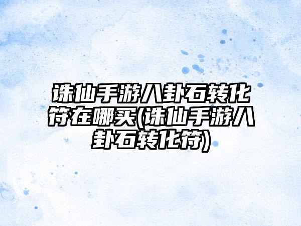 诛仙手游八卦石转化符在哪买(诛仙手游八卦石转化符)