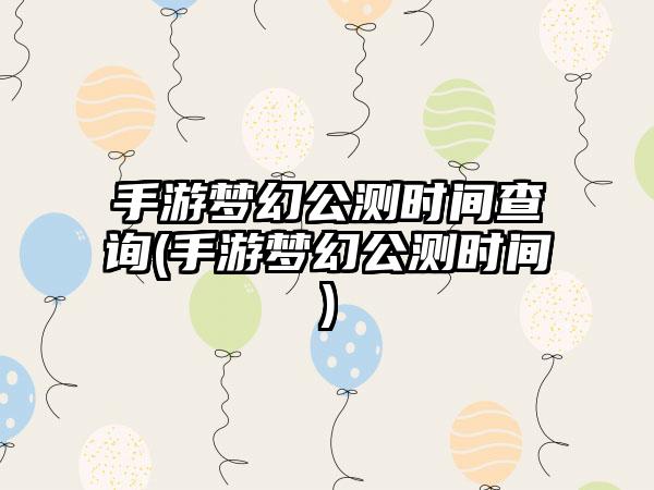 手游梦幻公测时间查询(手游梦幻公测时间)