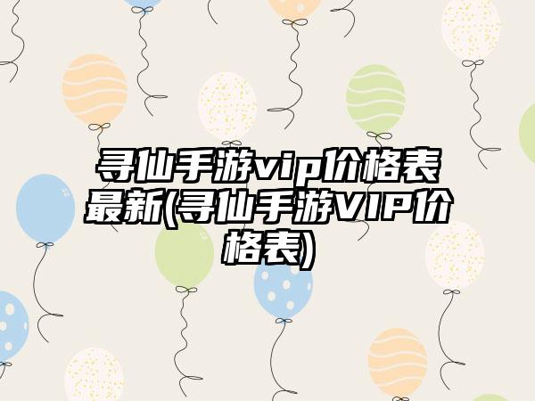 寻仙手游vip价格表最新(寻仙手游VIP价格表)