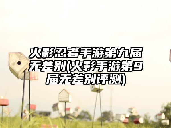 火影忍者手游第九届无差别(火影手游第9届无差别评测)