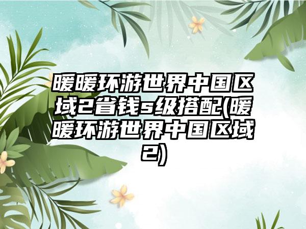 暖暖环游世界中国区域2省钱s级搭配(暖暖环游世界中国区域2)