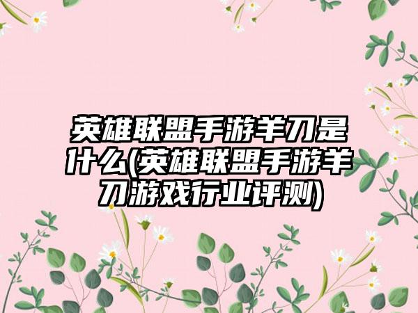 英雄联盟手游羊刀是什么(英雄联盟手游羊刀游戏行业评测)