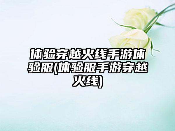 体验穿越火线手游体验服(体验服手游穿越火线)