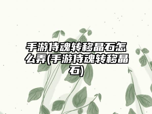手游侍魂转移晶石怎么弄(手游侍魂转移晶石)