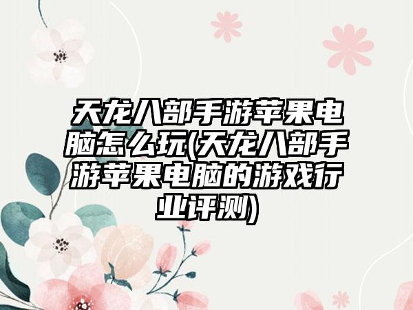 天龙八部手游苹果电脑怎么玩(天龙八部手游苹果电脑的游戏行业评测)