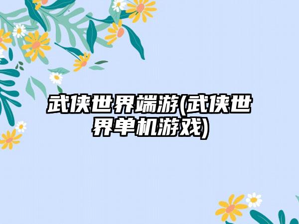 武侠世界端游(武侠世界单机游戏)