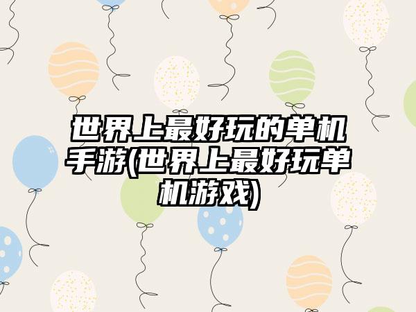 世界上最好玩的单机手游(世界上最好玩单机游戏)