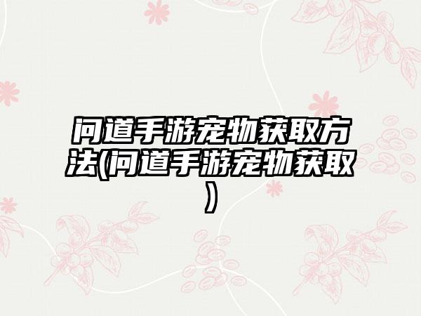 问道手游宠物获取方法(问道手游宠物获取)