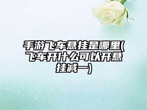 手游飞车悬挂是哪里(飞车开什么可以开悬挂减一)