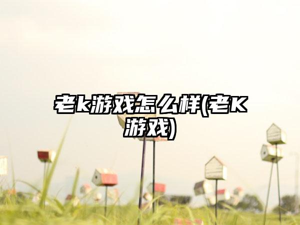 老k游戏怎么样(老K游戏)