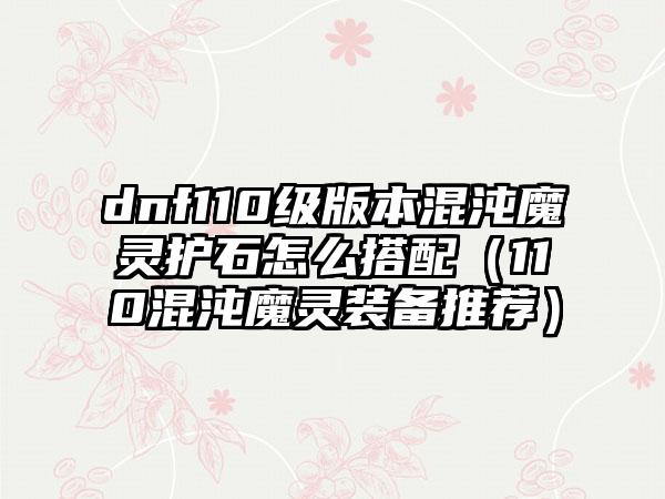 dnf110级版本混沌魔灵护石怎么搭配（110混沌魔灵装备推荐）