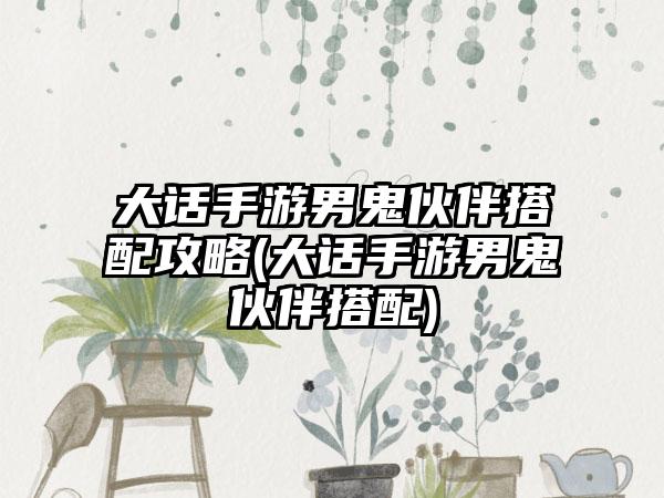 大话手游男鬼伙伴搭配攻略(大话手游男鬼伙伴搭配)