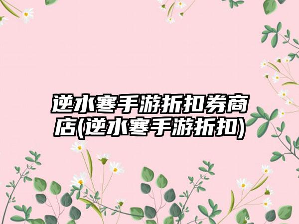 逆水寒手游折扣券商店(逆水寒手游折扣)