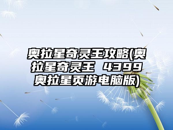 奥拉星奇灵王攻略(奥拉星奇灵王 4399奥拉星页游电脑版)