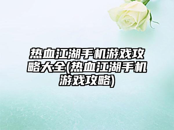 热血江湖手机游戏攻略大全(热血江湖手机游戏攻略)