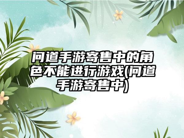 问道手游寄售中的角色不能进行游戏(问道手游寄售中)