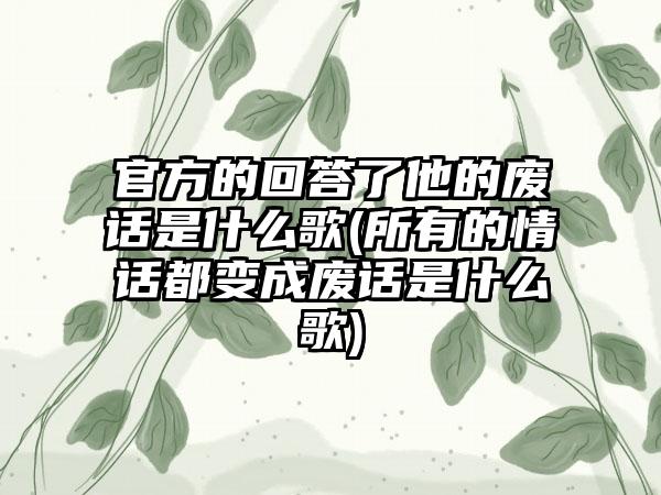 官方的回答了他的废话是什么歌(所有的情话都变成废话是什么歌)